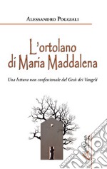 L'ortolano di Maria Maddalena. Una lettura non confessionale del Gesù dei Vangeli libro