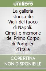 La galleria storica dei Vigili del fuoco di Napoli. Cimeli e memorie del Primo Corpo di Pompieri d'Italia libro