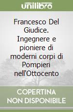 Francesco Del Giudice. Ingegnere e pioniere di moderni corpi di Pompieri nell'Ottocento libro