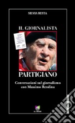 Il giornalista partigiano. Conversazioni sul giornalismo con Massimo Rendina libro