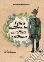 L'etica militare in un'ottica cristiana. Il cappellano militare e la legittimità del servizio militare in un'ottica cristiana libro