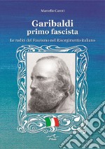 Garibaldi il primo fascista. Le radici del fascismo nel Risorgimento italiano