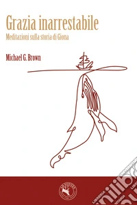 Grazia inarrestabile. Meditazioni sulla storia di Giona libro