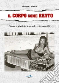 Il corpo come reato. Cronaca giudiziaria di indecente moralità libro
