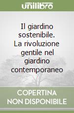 Il giardino sostenibile. La rivoluzione gentile nel giardino contemporaneo libro