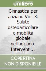 Ginnastica per anziani. Vol. 3: Salute osteoarticolare e mobilità globale nell'anziano. Interventi motori per preservare la funzionalità articolare e la mobilità nell'anziano libro