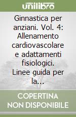 Ginnastica per anziani. Vol. 4: Allenamento cardiovascolare e adattamenti fisiologici. Linee guida per la somministrazione sicura ed efficace dell'attività aerobica nell'età avanzata libro
