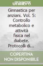 Ginnastica per anziani. Vol. 5: Controllo metabolico e attività fisica nel diabete. Protocolli di esercizio per la gestione glicemica e la prevenzione delle complicanze nell'anziano libro