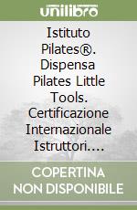 Istituto Pilates®. Dispensa Pilates Little Tools. Certificazione Internazionale Istruttori. Con video corso di formazione libro