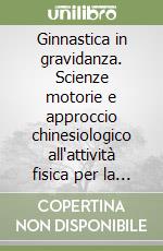 Ginnastica in gravidanza. Scienze motorie e approccio chinesiologico all'attività fisica per la salute della madre e del nascituro