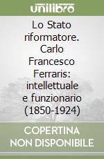 Lo Stato riformatore. Carlo Francesco Ferraris: intellettuale e funzionario (1850-1924) libro