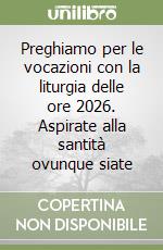 Preghiamo per le vocazioni con la liturgia delle ore 2026. Aspirate alla santità ovunque siate libro