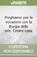 Preghiamo per le vocazioni con la liturgia delle ore. Creare casa libro