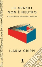 Lo spazio non è neutro. Accessibilità, disabilità, abilismo libro