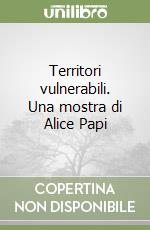 Territori vulnerabili. Una mostra di Alice Papi
