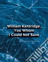 William Kentridge. You whom I could not save. Ediz. italiana e inglese libro