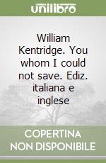 William Kentridge. You whom I could not save. Ediz. italiana e inglese libro