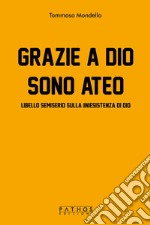 Grazie a Dio sono ateo. Libello semiserio sulla (in)esistenza di dio