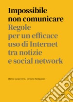 Impossibile non comunicare. Regole per un efficace uso di Internet tra notizie e social network