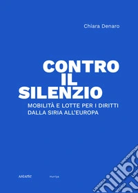 Contro il silenzio. Mobilità e lotte per i diritti dalla Siria all'Europa libro