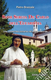 Suor Sergia De Carlo dell'Eucaristia. Una consacrata immersa nel soprannaturale libro