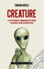 Creature. La costruzione dell`immaginario postumano tra mutanti, alieni, esseri artificiali libro usato