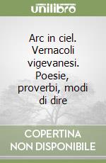 Arc in ciel. Vernacoli vigevanesi. Poesie, proverbi, modi di dire libro