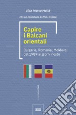 Capire i Balcani orientali. Bulgaria, Romania, Moldova: dal 1989 ai giorni nostri libro