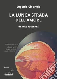 La lunga strada dell'amore. Un feto racconta libro