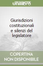 Giurisdizioni costituzionali e silenzi del legislatore libro