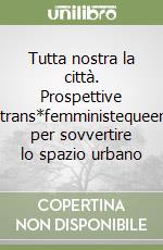 Tutta nostra la città. Prospettive trans*femministequeer per sovvertire lo spazio urbano libro