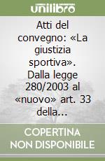 Atti del convegno: «La giustizia sportiva». Dalla legge 280/2003 al «nuovo» art. 33 della Costituzione libro