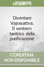 Diventare Vajrasattva. Il sentiero tantrico della purificazione libro