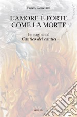 L'amore è forte come la morte. Immagini dal «Cantico dei cantici». Ediz. illustrata libro