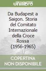 Da Budapest a Saigon. Storia del Comitato Internazionale della Croce Rossa (1956-1965) libro