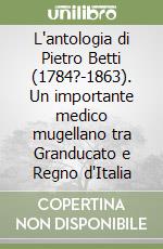 L'antologia di Pietro Betti (1784?-1863). Un importante medico mugellano tra Granducato e Regno d'Italia libro