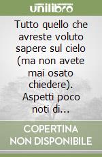 Tutto quello che avreste voluto sapere sul cielo (ma non avete mai osato chiedere). Aspetti poco noti di astronomia, astrofisica ed astronautica libro