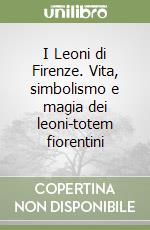 I Leoni di Firenze. Vita, simbolismo e magia dei leoni-totem fiorentini libro