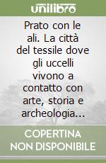 Prato con le ali. La città del tessile dove gli uccelli vivono a contatto con arte, storia e archeologia industriale libro