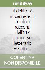 il delitto è in cantiere. I migliori racconti dell'11° concorso letterario «Giallo fiorentino» libro