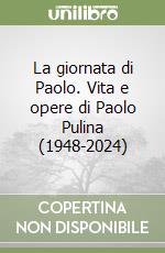 La giornata di Paolo. Vita e opere di Paolo Pulina (1948-2024) libro