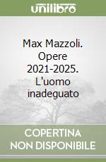 Max Mazzoli. Opere 2021-2025. L'uomo inadeguato libro