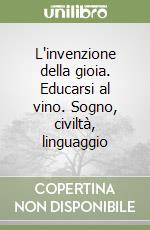 L'invenzione della gioia. Educarsi al vino. Sogno, civiltà, linguaggio libro