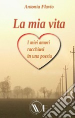 La mia vita. I miei amori racchiusi in una poesia. Nuova ediz.