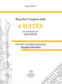 Raccolta completa delle 6 suites per violoncello solo di J.S. Bach. Trascritte in tonalità originale per saxofono baritono libro
