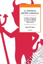 Il diavolo dietro l'angolo. Il maligno protagonista in racconti e leggende tra Liguria di Levante e Alta Toscana libro