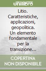 Litio. Caratteristiche, applicazioni, geopolitica. Un elemento fondamentale per la transizione energetica libro