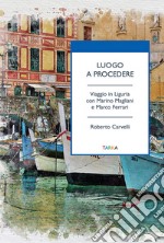 Luogo a procedere. Viaggio in Liguria con Marino Magliani e Marco Ferrari libro