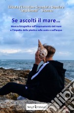 Se ascolti il mare... Mostra fotografica sull'inquinamento del mare e l'impatto della plastica sulle coste e sull'acqua. Ediz. illustrata