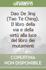 Dao De Jing (Tao Te Ching). Il libro della via e della virtù alla luce del libro dei mutamenti libro